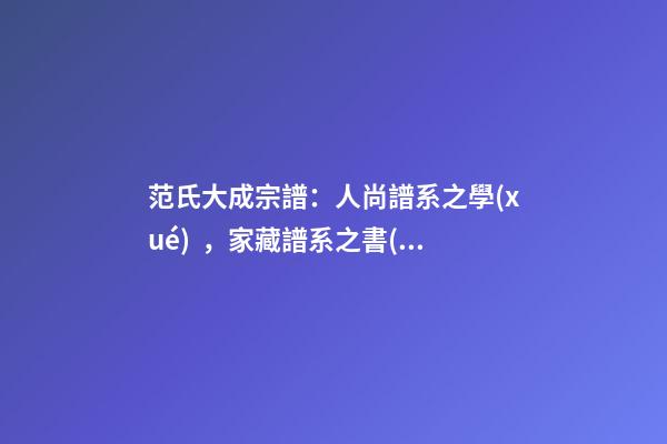 范氏大成宗譜：人尚譜系之學(xué)，家藏譜系之書(shū)（范氏族譜全冊(cè)）